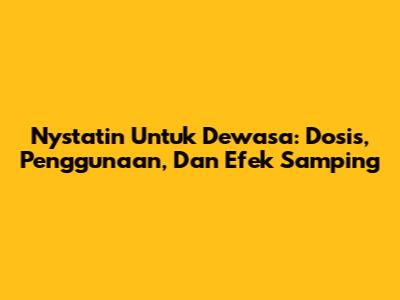 Nystatin Untuk Dewasa: Dosis, Penggunaan, Dan Efek Samping