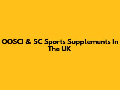 OOSCI & SC Sports Supplements In The UK