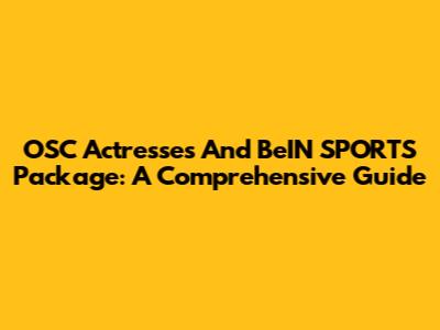 OSC Actresses And BeIN SPORTS Package: A Comprehensive Guide