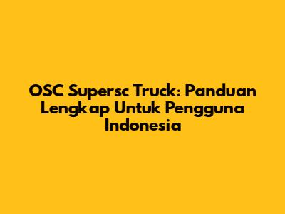 OSC Supersc Truck: Panduan Lengkap Untuk Pengguna Indonesia