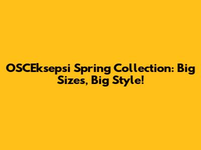 OSCEksepsi Spring Collection: Big Sizes, Big Style!