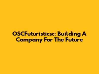 OSCFuturisticsc: Building A Company For The Future