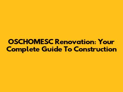 OSCHOMESC Renovation: Your Complete Guide To Construction