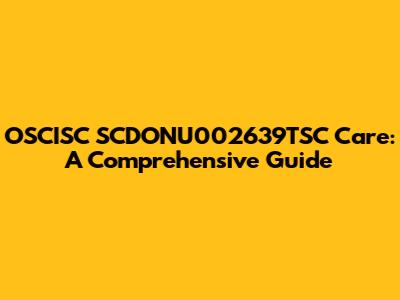 OSCISC SCDONU002639TSC Care: A Comprehensive Guide