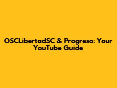 OSCLibertadSC & Progreso: Your YouTube Guide