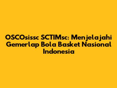 OSCOsissc SCTIMsc: Menjelajahi Gemerlap Bola Basket Nasional Indonesia