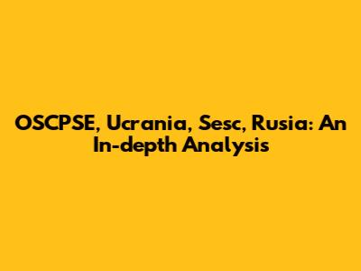OSCPSE, Ucrania, Sesc, Rusia: An In-depth Analysis