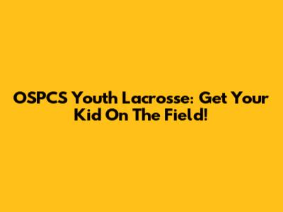 OSPCS Youth Lacrosse: Get Your Kid On The Field!