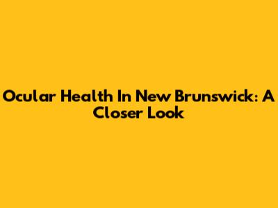 Ocular Health In New Brunswick: A Closer Look