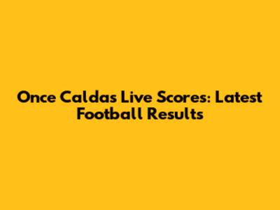 Once Caldas Live Scores: Latest Football Results