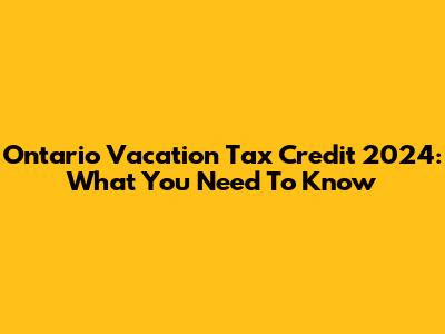 Ontario Vacation Tax Credit 2024: What You Need To Know