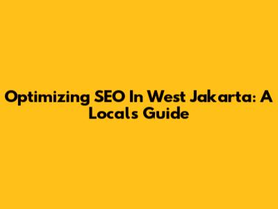 Optimizing SEO In West Jakarta: A Local's Guide
