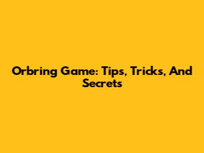 Orbring Game: Tips, Tricks, And Secrets