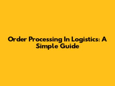 Order Processing In Logistics: A Simple Guide