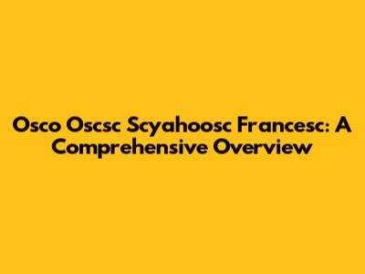 Osco Oscsc Scyahoosc Francesc: A Comprehensive Overview