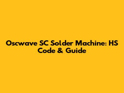 Oscwave SC Solder Machine: HS Code & Guide