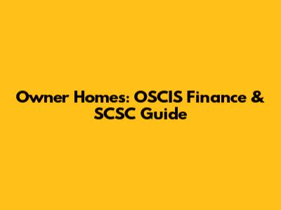 Owner Homes: OSCIS Finance & SCSC Guide