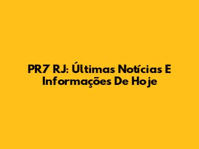 PR7 RJ: Últimas Notícias E Informações De Hoje