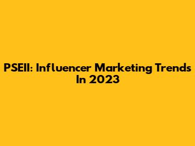 PSEII: Influencer Marketing Trends In 2023