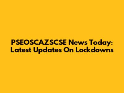 PSEOSCAZSCSE News Today: Latest Updates On Lockdowns