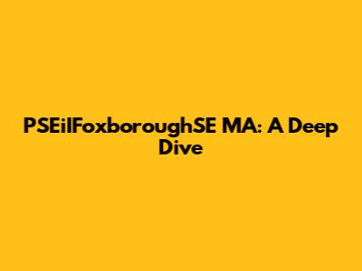 PSEiIFoxboroughSE MA: A Deep Dive