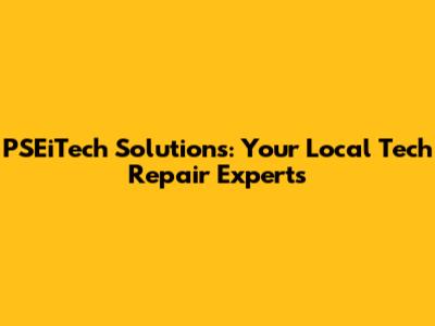 PSEiTech Solutions: Your Local Tech Repair Experts