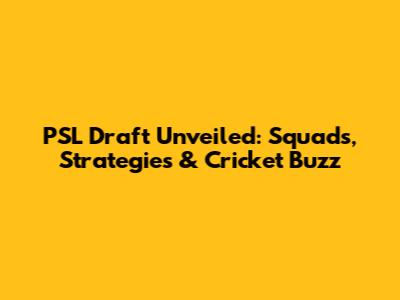 PSL Draft Unveiled: Squads, Strategies & Cricket Buzz