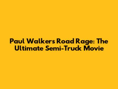 Paul Walker's Road Rage: The Ultimate Semi-Truck Movie
