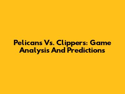 Pelicans Vs. Clippers: Game Analysis And Predictions
