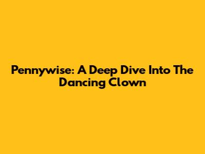 Pennywise: A Deep Dive Into The Dancing Clown
