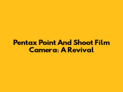 Pentax Point And Shoot Film Camera: A Revival