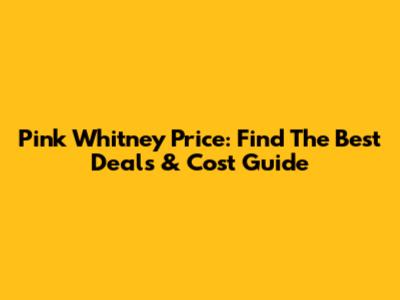Pink Whitney Price: Find The Best Deals & Cost Guide