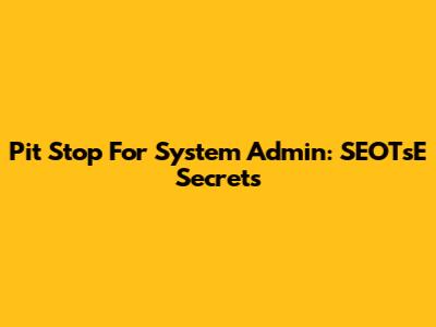 Pit Stop For System Admin: SEOTsE Secrets