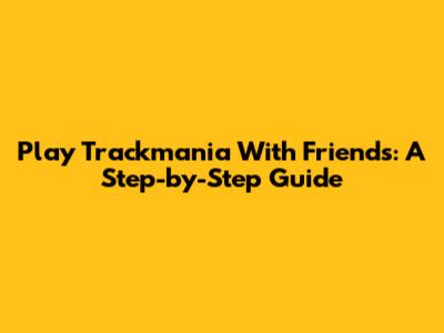 Play Trackmania With Friends: A Step-by-Step Guide