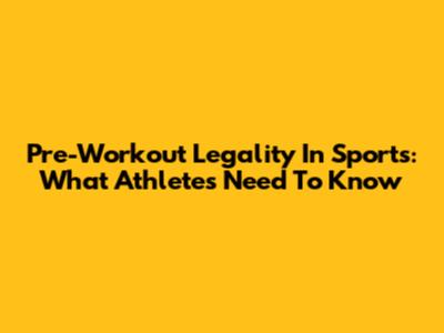Pre-Workout Legality In Sports: What Athletes Need To Know