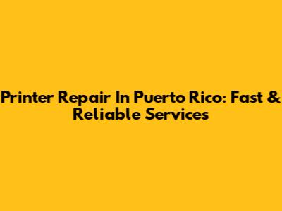 Printer Repair In Puerto Rico: Fast & Reliable Services