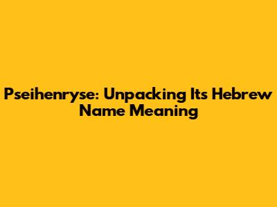 Pseihenryse: Unpacking Its Hebrew Name Meaning
