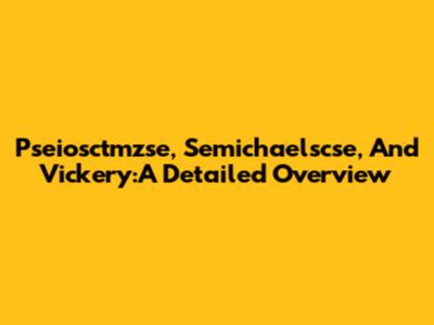 Pseiosctmzse, Semichaelscse, And Vickery:A Detailed Overview