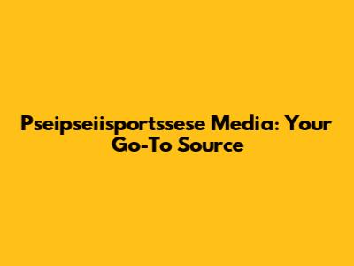 Pseipseiisportssese Media: Your Go-To Source