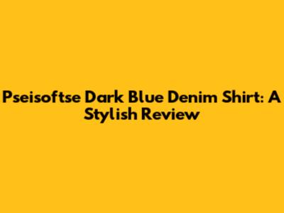 Pseisoftse Dark Blue Denim Shirt: A Stylish Review