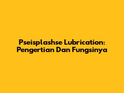 Pseisplashse Lubrication: Pengertian Dan Fungsinya