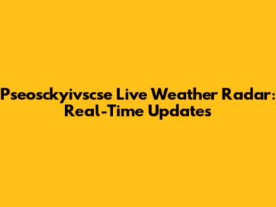 Pseosckyivscse Live Weather Radar: Real-Time Updates