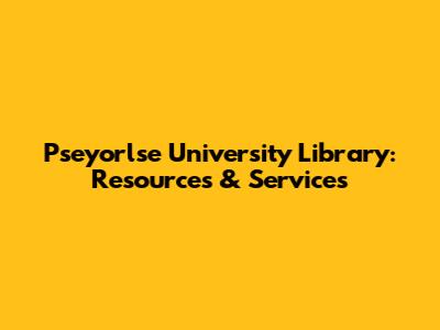 Pseyorlse University Library: Resources & Services