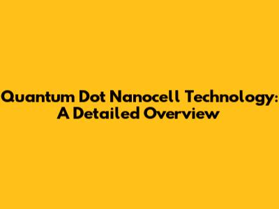 Quantum Dot Nanocell Technology: A Detailed Overview