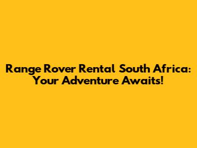 Range Rover Rental South Africa: Your Adventure Awaits!