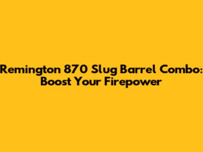 Remington 870 Slug Barrel Combo: Boost Your Firepower