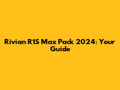Rivian R1S Max Pack 2024: Your Guide