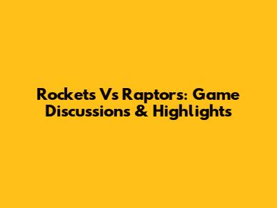 Rockets Vs Raptors: Game Discussions & Highlights