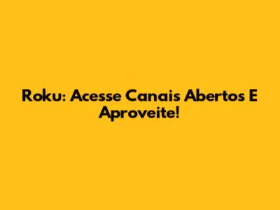 Roku: Acesse Canais Abertos E Aproveite!