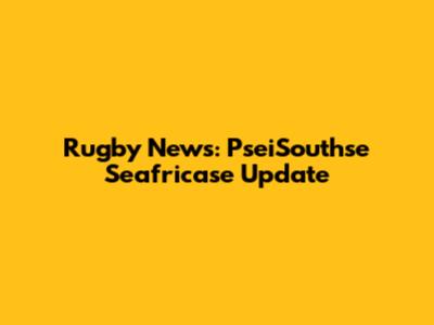 Rugby News: PseiSouthse Seafricase Update
